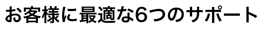 お客様に最適な6つのサポート